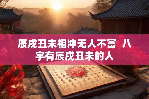 辰戌丑未相冲无人不富  八字有辰戌丑未的人