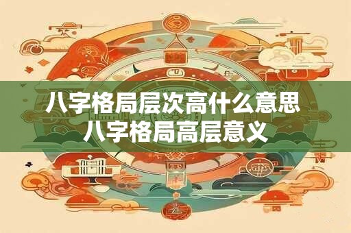 八字格局层次高什么意思 八字格局高层意义