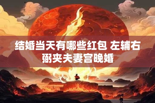 结婚当天有哪些红包 左辅右弼夹夫妻宫晚婚