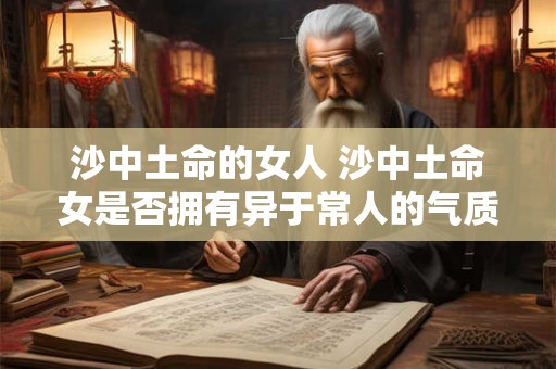 沙中土命的女人 沙中土命女是否拥有异于常人的气质