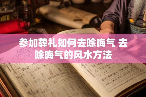 参加葬礼如何去除晦气 去除晦气的风水方法