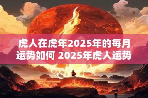 详细阅读:虎人在虎年2025年的每月运势如何 2025年虎人运势如何 虎人在虎年2025年的每月运势如何 2025年虎人运势如何