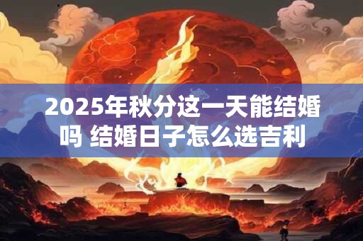 2025年秋分这一天能结婚吗 结婚日子怎么选吉利