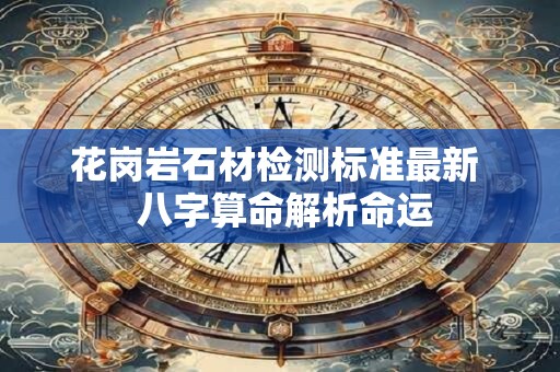 花岗岩石材检测标准最新  八字算命解析命运