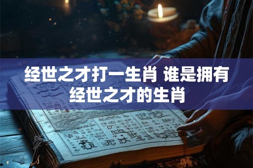 经世之才打一生肖 谁是拥有经世之才的生肖