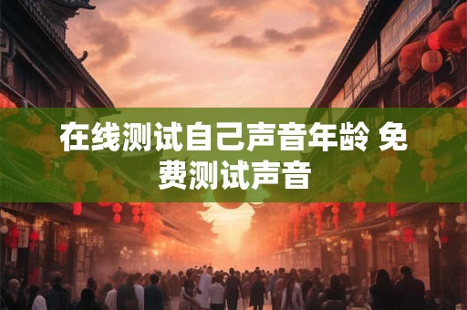 在线测试自己声音年龄 免费测试声音