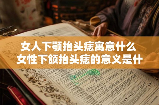 女人下颚抬头痣寓意什么 女性下颌抬头痣的意义是什么