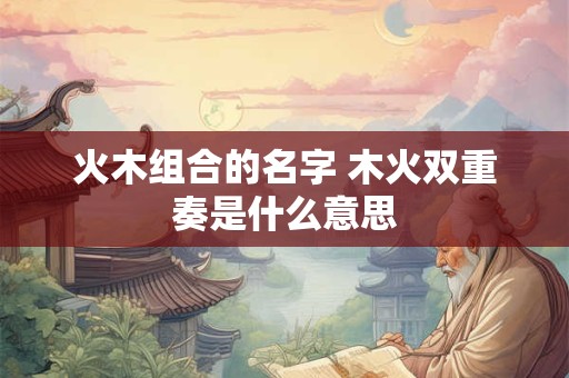 火木组合的名字 木火双重奏是什么意思