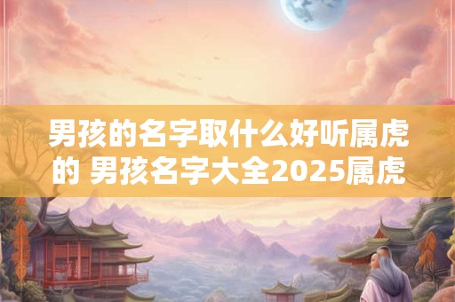 男孩的名字取什么好听属虎的 男孩名字大全2025属虎
