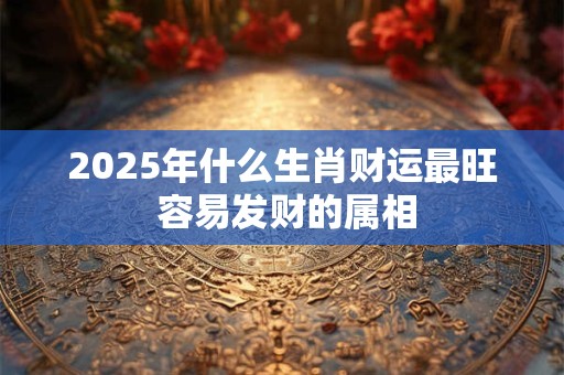 2025年什么生肖财运最旺 容易发财的属相