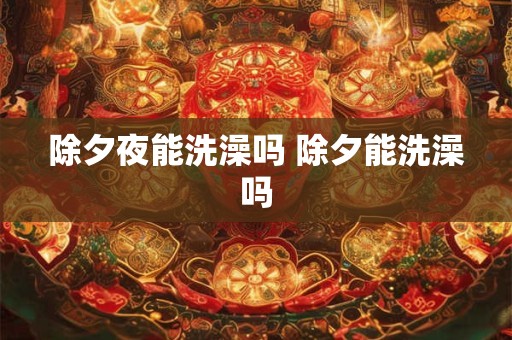 除夕夜能洗澡吗 除夕能洗澡吗