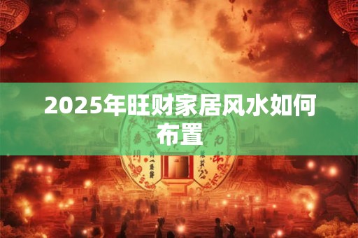 2025年旺财家居风水如何布置