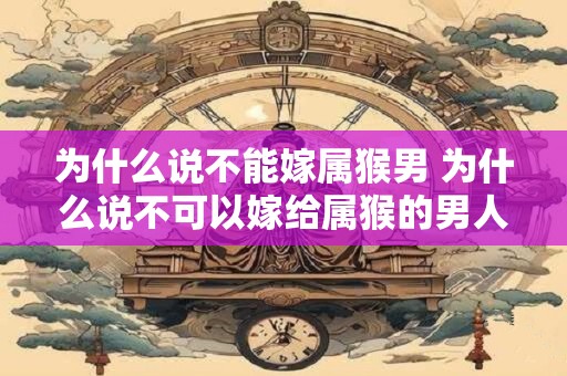 为什么说不能嫁属猴男 为什么说不可以嫁给属猴的男人