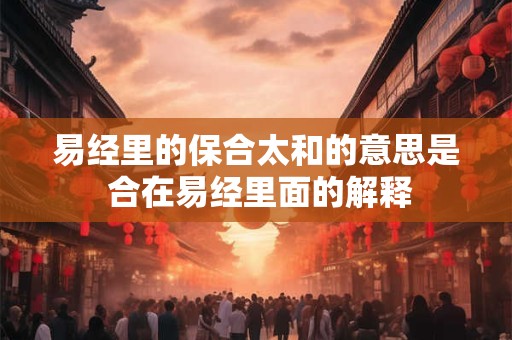 易经里的保合太和的意思是 合在易经里面的解释 易经里的保合太和的意思是 合在易经里面的解释