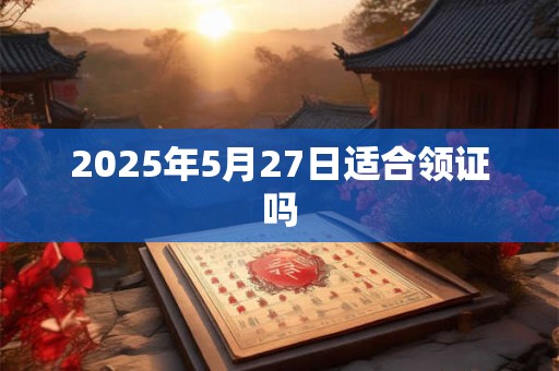 2025年5月27日适合领证吗