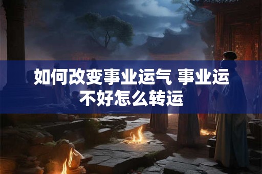 如何改变事业运气 事业运不好怎么转运