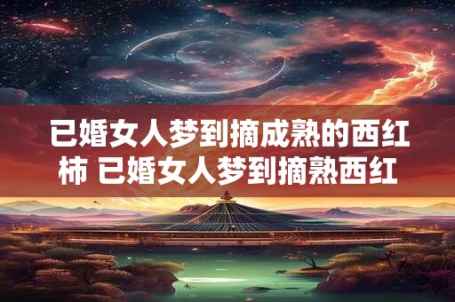 已婚女人梦到摘成熟的西红柿 已婚女人梦到摘熟西红柿有什么意义