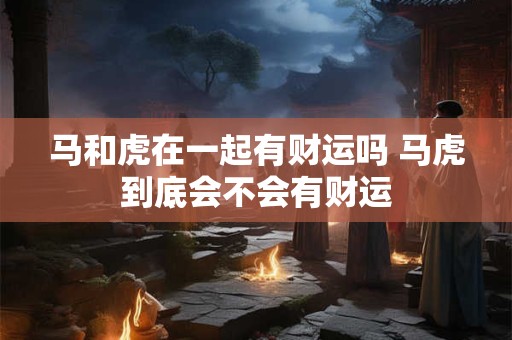 马和虎在一起有财运吗 马虎到底会不会有财运