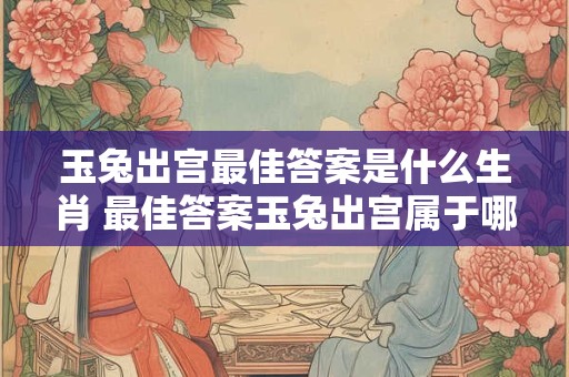 玉兔出宫最佳答案是什么生肖 最佳答案玉兔出宫属于哪个生肖