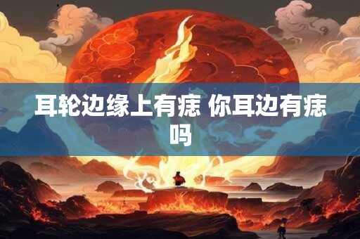 耳轮边缘上有痣 你耳边有痣吗