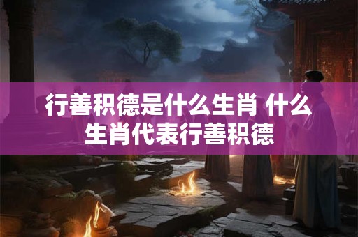 行善积德是什么生肖 什么生肖代表行善积德