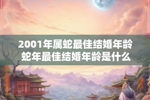 2001年属蛇最佳结婚年龄 蛇年最佳结婚年龄是什么15个字