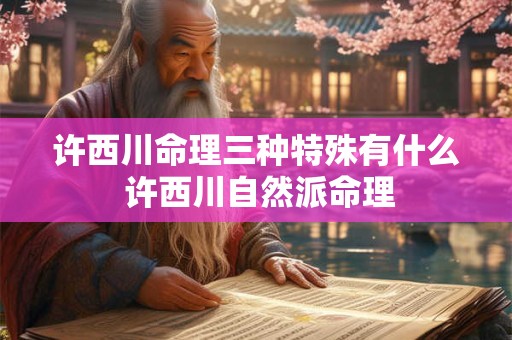 许西川命理三种特殊有什么 许西川自然派命理