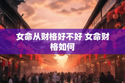 女命从财格好不好 女命财格如何