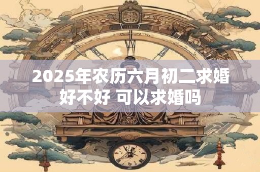 2025年农历六月初二求婚好不好 可以求婚吗