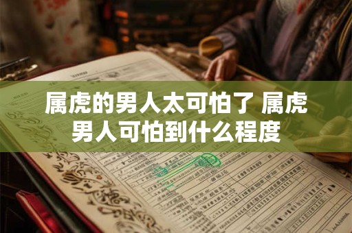 属虎的男人太可怕了 属虎男人可怕到什么程度