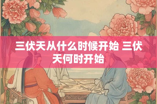 三伏天从什么时候开始 三伏天何时开始