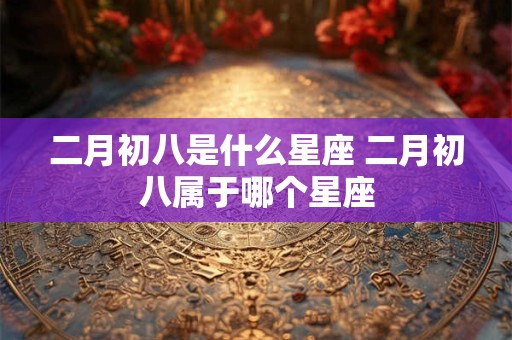 二月初八是什么星座 二月初八属于哪个星座
