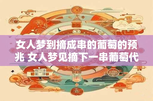 女人梦到摘成串的葡萄的预兆 女人梦见摘下一串葡萄代表什么