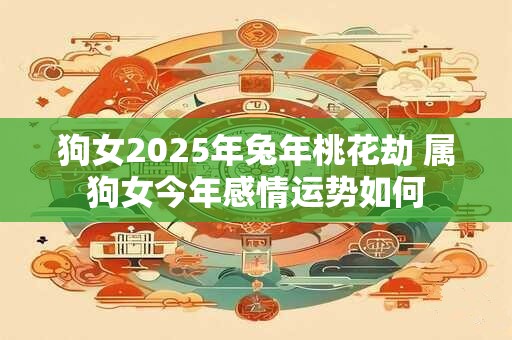 狗女2025年兔年桃花劫 属狗女今年感情运势如何