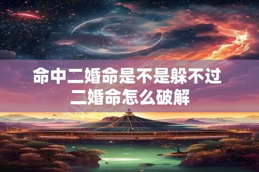 命中二婚命是不是躲不过 二婚命怎么破解 命中二婚命是不是躲不过 二婚命怎么破解