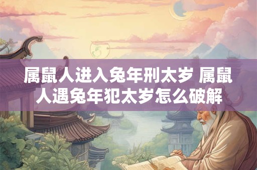 属鼠人进入兔年刑太岁 属鼠人遇兔年犯太岁怎么破解