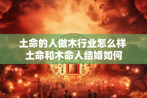 土命的人做木行业怎么样 土命和木命人结婚如何