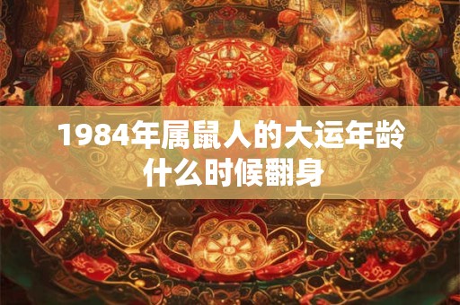 1984年属鼠人的大运年龄 什么时候翻身 1984年属鼠人的大运年龄 什么时候翻身