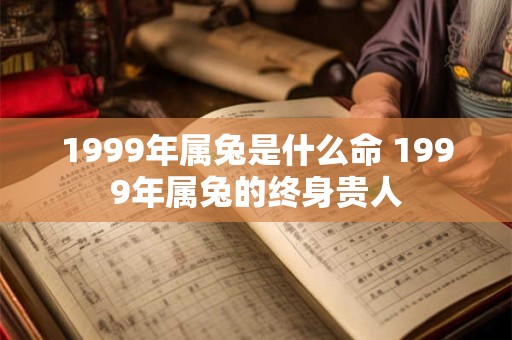 1999年属兔是什么命 1999年属兔的终身贵人