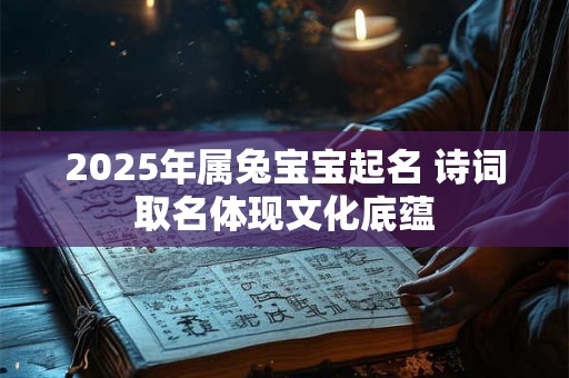2025年属兔宝宝起名 诗词取名体现文化底蕴