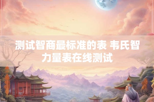 测试智商最标准的表 韦氏智力量表在线测试