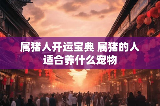 属猪人开运宝典 属猪的人适合养什么宠物 属猪人开运宝典 属猪的人适合养什么宠物