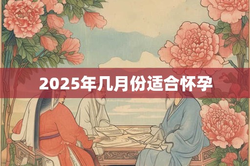 2025年几月份适合怀孕