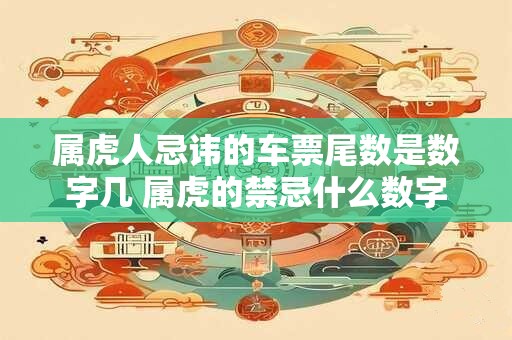 属虎人忌讳的车票尾数是数字几 属虎的禁忌什么数字