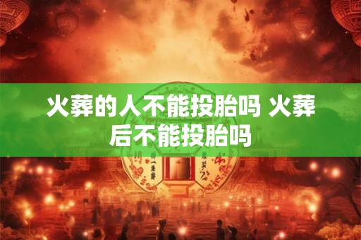 火葬的人不能投胎吗 火葬后不能投胎吗