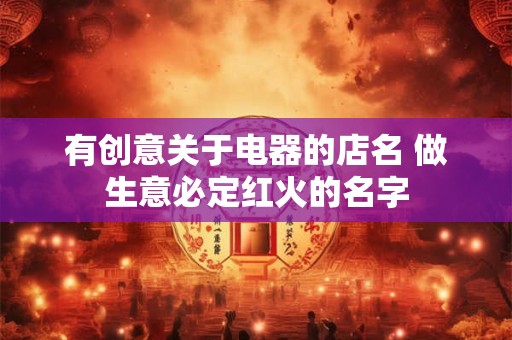 有创意关于电器的店名 做生意必定红火的名字
