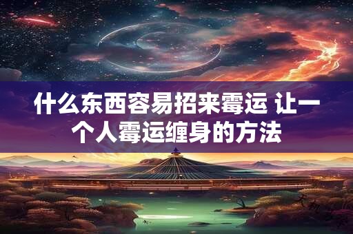什么东西容易招来霉运 让一个人霉运缠身的方法