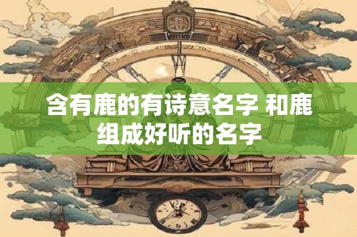 含有鹿的有诗意名字 和鹿组成好听的名字