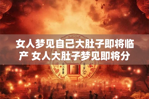 女人梦见自己大肚子即将临产 女人大肚子梦见即将分娩是什么意思