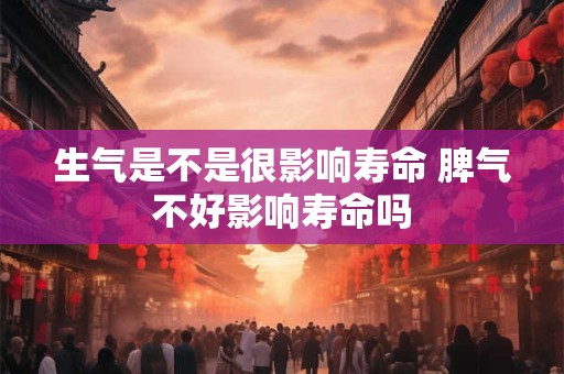 生气是不是很影响寿命 脾气不好影响寿命吗